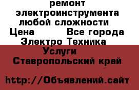 ремонт электроинструмента любой сложности › Цена ­ 100 - Все города Электро-Техника » Услуги   . Ставропольский край